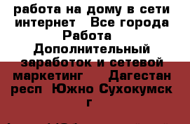 работа на дому в сети интернет - Все города Работа » Дополнительный заработок и сетевой маркетинг   . Дагестан респ.,Южно-Сухокумск г.